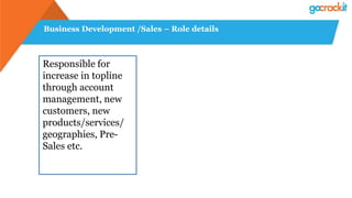 Business Development /Sales – Role details
Responsible for
increase in topline
through account
management, new
customers, new
products/services/
geographies, Pre-
Sales etc.
 
