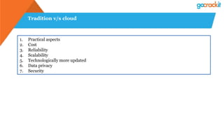 Tradition v/s cloud
1. Practical aspects
2. Cost
3. Reliability
4. Scalability
5. Technologically more updated
6. Data privacy
7. Security
 