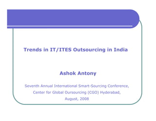 Trends in IT/ITES Outsourcing in India



                  Ashok Antony

Seventh Annual International Smart-Sourcing Conference,
    Center for Global Oursourcing (CGO) Hyderabad,
                     August, 2008
 