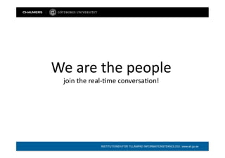We	
  are	
  the	
  people	
  
   join	
  the	
  real-­‐/me	
  conversa/on!	
  




                    INSTITUTIONEN FÖR TILLÄMPAD INFORMATIONSTEKNOLOGI | www.ait.gu.se
 