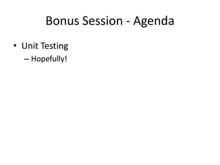 Bonus Session - Agenda
• Unit Testing
  – Hopefully!
 