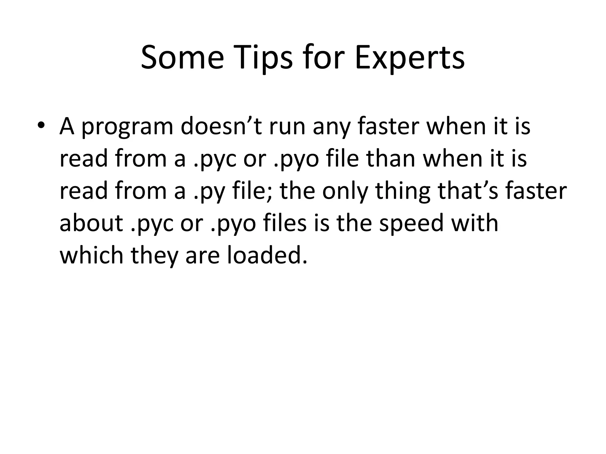 Some Tips for Experts
• A program doesn’t run any faster when it is
  read from a .pyc or .pyo file than when it is
  read from a .py file; the only thing that’s faster
  about .pyc or .pyo files is the speed with
  which they are loaded.
 