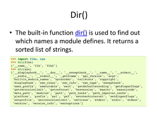 Dir()
• The built-in function dir() is used to find out
  which names a module defines. It returns a
  sorted list of strings.
 
