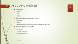 ABC’s Cont. [Bindings]
ARCOM-KSA
13
 Transport
HTTP
TCP
MSMQ
 Message formats and encoding
Plain text
Binary
Message Transmission Optimization Mechanism (MTOM)
 Communication security
No security
Transport security
Message security
B
 