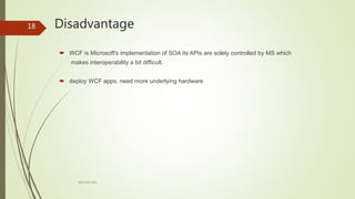 Disadvantage
ARCOM-KSA
18
 WCF is Microsoft's implementation of SOA its APIs are solely controlled by MS which
makes interoperability a bit difficult.
 deploy WCF apps, need more underlying hardware
 