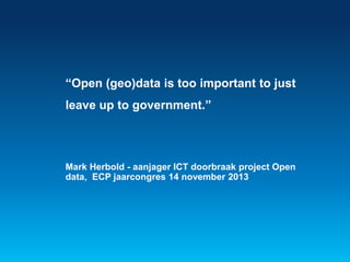 “Open (geo)data is too important to just 
leave up to government.” 
Mark Herbold - aanjager ICT doorbraak project Open 
data, ECP jaarcongres 14 november 2013 
 