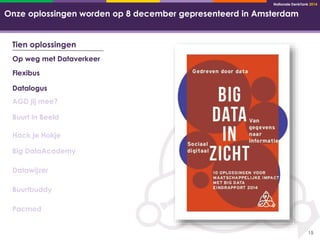 Nationale DenkTank 2014 
15 
Onze oplossingen worden op 8 december gepresenteerd in Amsterdam 
Tien oplossingen 
Op weg met Dataverkeer 
Flexibus 
Datalogus 
AGD jij mee? 
Buurt in Beeld 
Hack je Hokje 
Big DataAcademy 
Datawijzer 
Buurtbuddy 
Pacmed 
 
