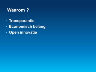 Waarom ? 
• Transparantie 
• Economisch belang 
• Open innovatie 
 