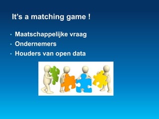 It’s a matching game ! 
• Maatschappelijke vraag 
• Ondernemers 
• Houders van open data 
 