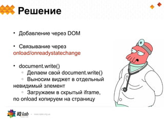 Решение

• Добавление через DOM

• Связывание через
onload/onreadystatechange

• document.write()
   o Делаем свой document.write()

   o Выносим виджет в отдельный

невидимый элемент
   o Загружаем в скрытый iframe,

по onload копируем на страницу
 
