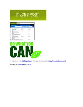 To know more info: it jobs post uk or visit us at simple website: http://www.itjobspost.com/
Follow us on: Facebook and Twitter
 