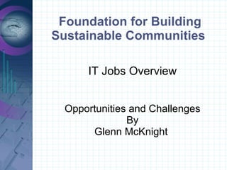 Foundation for Building Sustainable Communities  IT Jobs Overview Opportunities and Challenges By Glenn McKnight  
