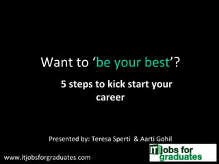 Want to ‘ be your best ’? 5 steps to kick start your career Presented by: Teresa Sperti  & Aarti Gohil www.itjobsforgraduates.com 