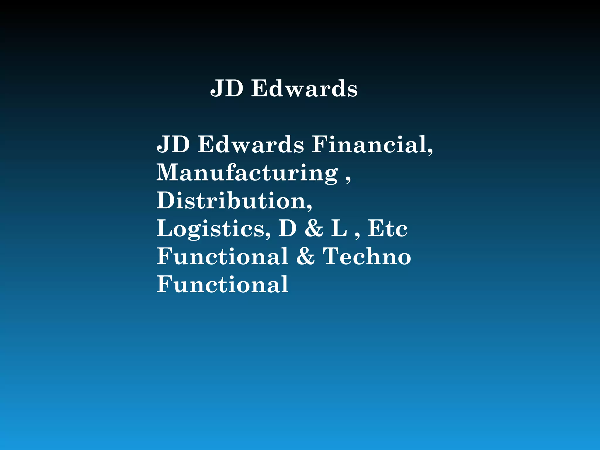 JD Edwards

JD Edwards Financial,
Manufacturing ,
Distribution,
Logistics, D & L , Etc
Functional & Techno
Functional
 