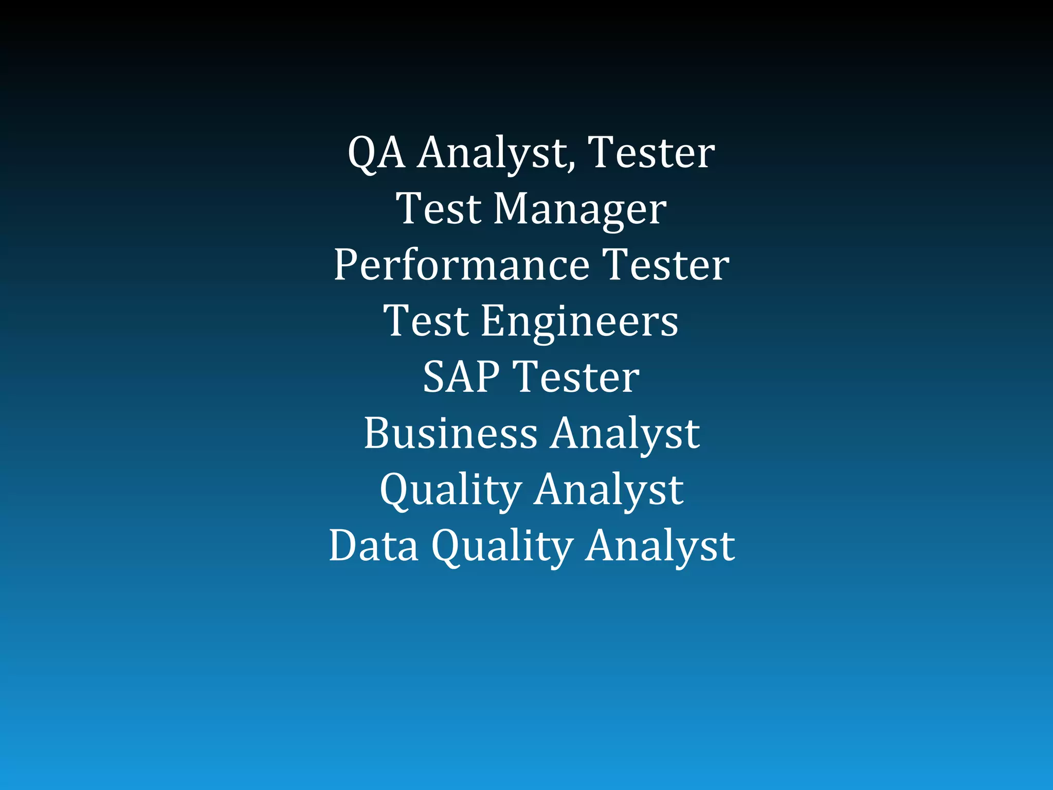 QA Analyst, Tester
    Test Manager
Performance Tester
   Test Engineers
     SAP Tester
  Business Analyst
   Quality Analyst
Data Quality Analyst
 