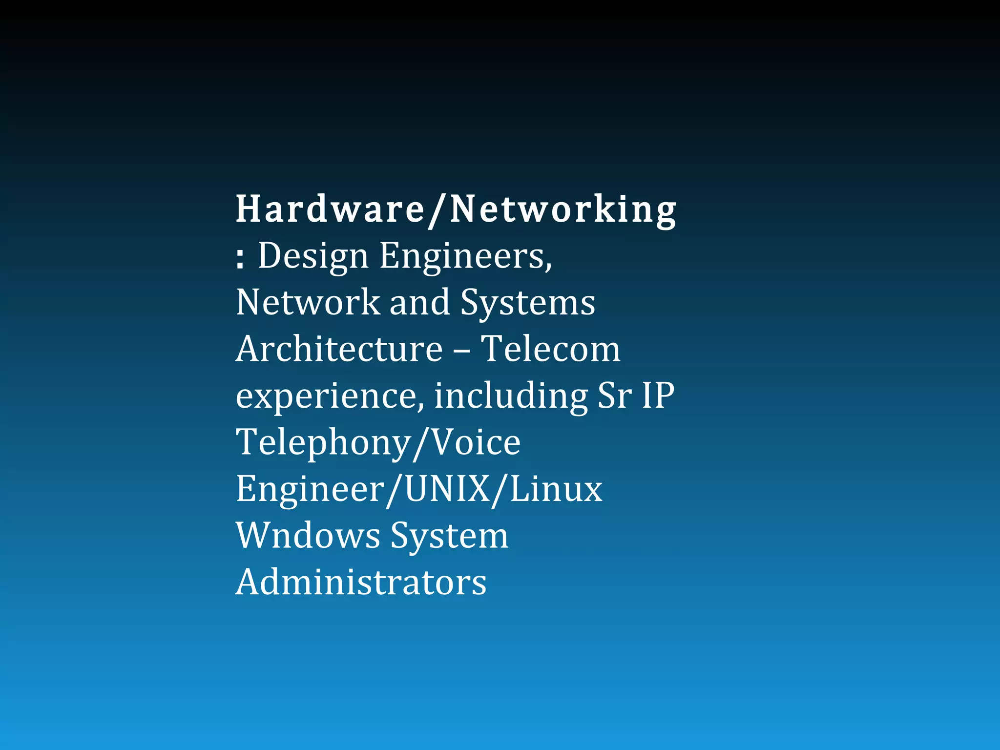Hardware/Networking
: Design Engineers,
Network and Systems
Architecture – Telecom
experience, including Sr IP
Telephony/Voice
Engineer/UNIX/Linux
Wndows System
Administrators
 