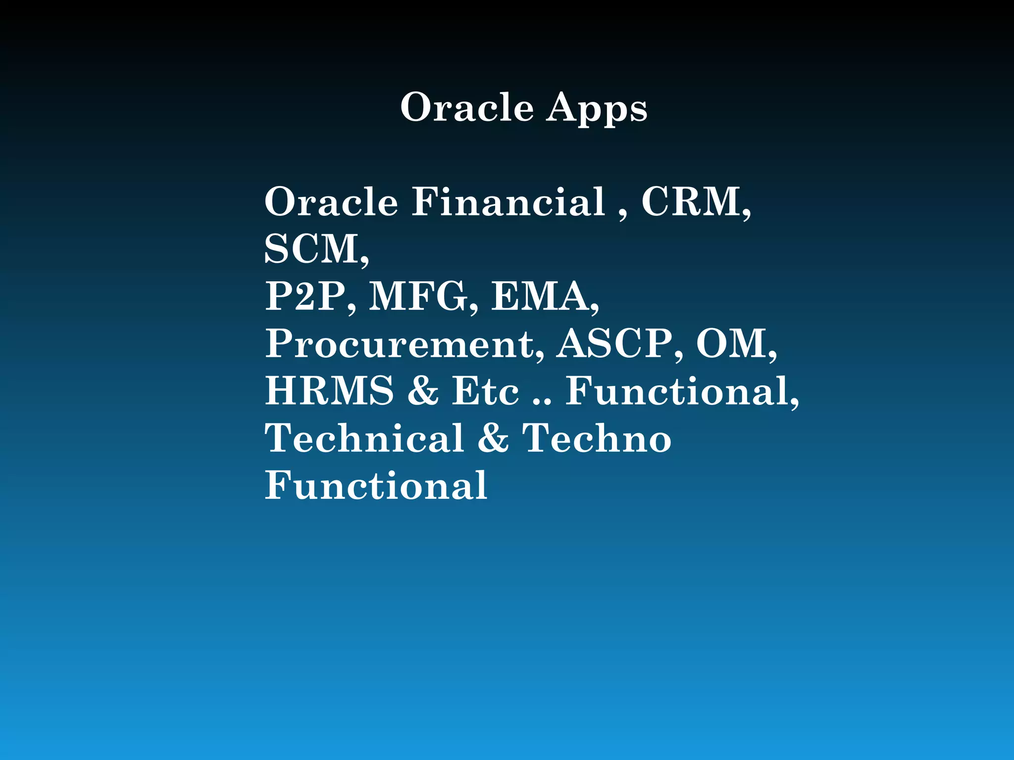 Oracle Apps

Oracle Financial , CRM,
SCM,
P2P, MFG, EMA,
Procurement, ASCP, OM,
HRMS & Etc .. Functional,
Technical & Techno
Functional
 