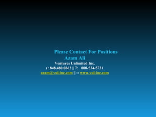 Please Contact For Positions
           Azam Ali
        Ventures Unlimited Inc.
   (: 848.480.0862 || 7: 888-534-5731
azam@vui-inc.com || :: www.vui-inc.com
 