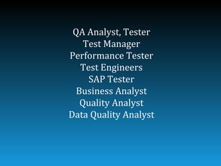 QA Analyst, Tester
    Test Manager
Performance Tester
   Test Engineers
     SAP Tester
  Business Analyst
   Quality Analyst
Data Quality Analyst
 
