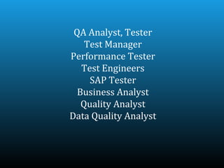 QA Analyst, Tester
    Test Manager
Performance Tester
   Test Engineers
     SAP Tester
  Business Analyst
   Quality Analyst
Data Quality Analyst
 