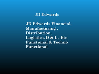 JD Edwards

JD Edwards Financial,
Manufacturing ,
Distribution,
Logistics, D & L , Etc
Functional & Techno
Functional
 