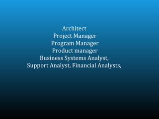 Architect
         Project Manager
        Program Manager
         Product manager
    Business Systems Analyst,
Support Analyst, Financial Analysts,
 