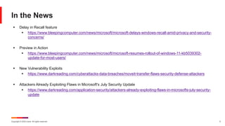 Copyright © 2024 Ivanti. All rights reserved. 5
In the News
§ Delay in Recall feature
§ https://www.bleepingcomputer.com/news/microsoft/microsoft-delays-windows-recall-amid-privacy-and-security-
concerns/
§ Preview in Action
§ https://www.bleepingcomputer.com/news/microsoft/microsoft-resumes-rollout-of-windows-11-kb5039302-
update-for-most-users/
§ New Vulnerability Exploits
§ https://www.darkreading.com/cyberattacks-data-breaches/moveit-transfer-flaws-security-defense-attackers
§ Attackers Already Exploiting Flaws in Microsoft's July Security Update
§ https://www.darkreading.com/application-security/attackers-already-exploiting-flaws-in-microsofts-july-security-
update
 