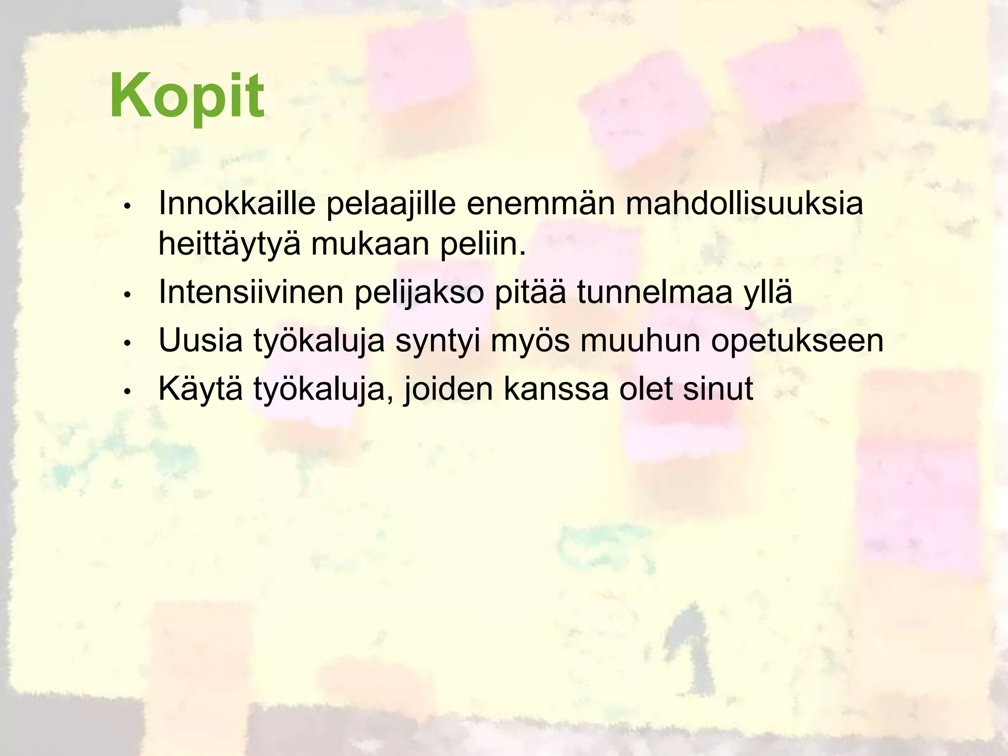 Kopit
•   Innokkaille pelaajille enemmän mahdollisuuksia
    heittäytyä mukaan peliin.
•   Intensiivinen pelijakso pitää tunnelmaa yllä
•   Uusia työkaluja syntyi myös muuhun opetukseen
•   Käytä työkaluja, joiden kanssa olet sinut
 
