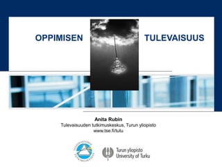 Anita Rubin
Tulevaisuuden tutkimuskeskus, Turun yliopisto
www.tse.fi/tutu
OPPIMISEN TULEVAISUUS
 