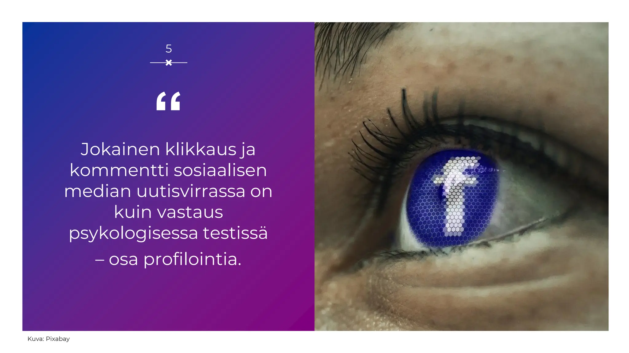 Jokainen klikkaus ja
kommentti sosiaalisen
median uutisvirrassa on
kuin vastaus
psykologisessa testissä
– osa profilointia.
5
Kuva: Pixabay
“
 