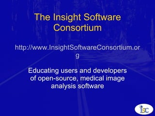The Insight Software Consortium http://www.InsightSoftwareConsortium.org Educating users and developers of open-source, medical image analysis software 