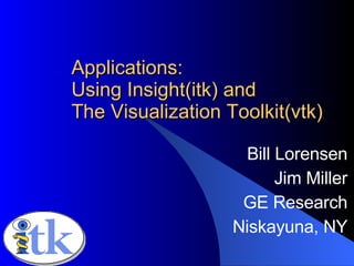 Applications: Using Insight(itk) and The Visualization Toolkit(vtk) Bill Lorensen Jim Miller GE Research Niskayuna, NY November 8, 2001 