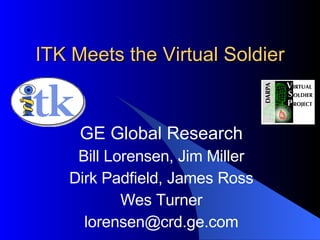 ITK Meets the Virtual Soldier GE Global Research Bill Lorensen, Jim Miller Dirk Padfield, James Ross Wes Turner [email_address] 