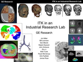 ITK in an  Industrial Research Lab GE Research Jim Miller Bill Lorensen Dan Blezek Majeid Alyassin John Schenck Zhu Li Matt Turek Paulo Mendon ç a Dirk Padfield James Ross 