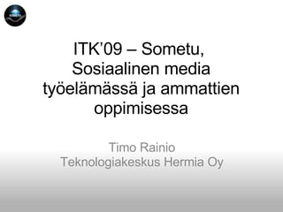 ITK’09 – Sometu,  Sosiaalinen media työelämässä ja ammattien oppimisessa Timo Rainio Teknologiakeskus Hermia Oy 