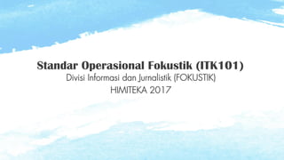 Divisi Informasi dan Jurnalistik (FOKUSTIK)
HIMITEKA 2017
Standar Operasional Fokustik (ITK101)
 