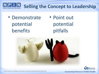Selling the Concept to Leadership

• Demonstrate
potential
benefits

Photo courtesy of CraftyGoat: www.flickr.com/photos/47066874@N00/1589872952/

• Point out
potential
pitfalls

 