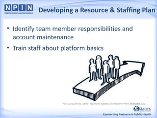 Developing a Resource & Staffing Plan
• Identify team member responsibilities and
account maintenance

• Train staff about platform basics

Photo courtesy of Anna L. Shiller: http://farm4.staticflickr.com/3668/10443476473_09cdb12d03_o.png

 