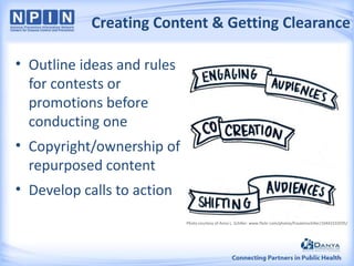 Creating Content & Getting Clearance
• Outline ideas and rules
for contests or
promotions before
conducting one
• Copyright/ownership of
repurposed content
• Develop calls to action
Photo courtesy of Anna L. Schiller: www.flickr.com/photos/frauleinschiller/10443333595/

 