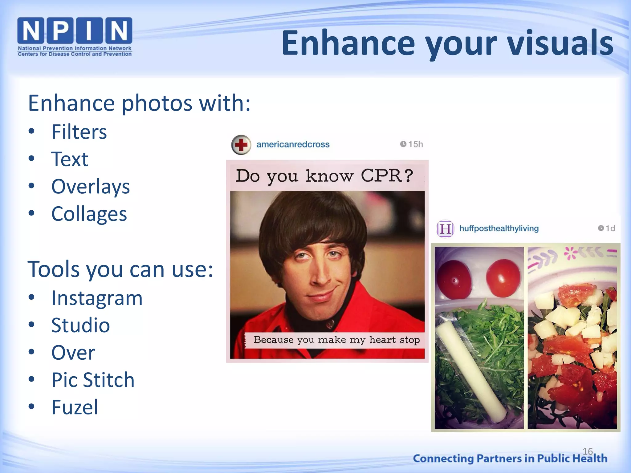 Enhance your visuals
Enhance photos with:
• Filters
• Text
• Overlays
• Collages
Tools you can use:
• Instagram
• Studio
• Over
• Pic Stitch
• Fuzel
16
 
