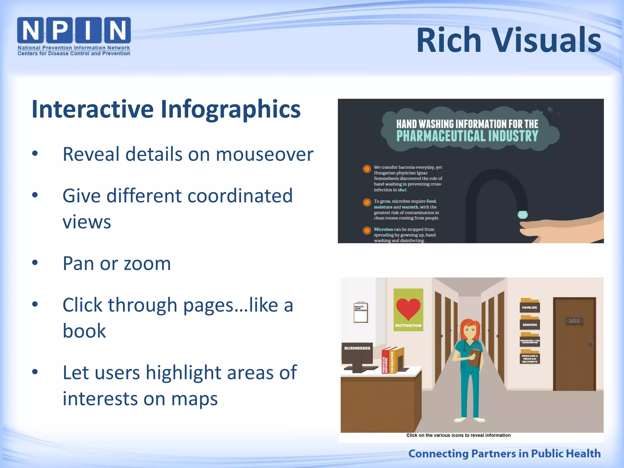 Rich Visuals
Interactive Infographics
• Reveal details on mouseover
• Give different coordinated
views
• Pan or zoom
• Click through pages…like a
book
• Let users highlight areas of
interests on maps
 