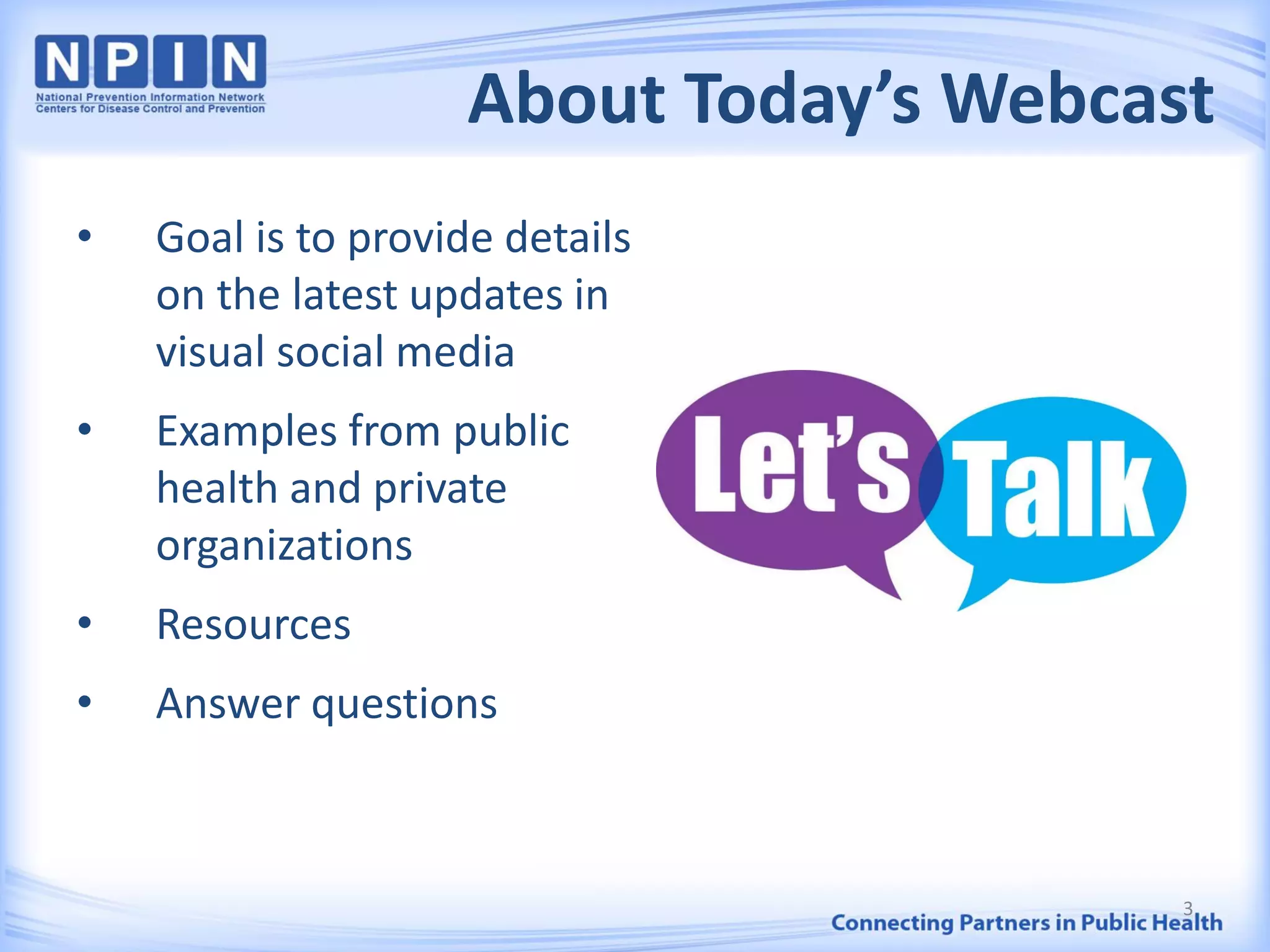 About Today’s Webcast
• Goal is to provide details
on the latest updates in
visual social media
• Examples from public
health and private
organizations
• Resources
• Answer questions
3
 