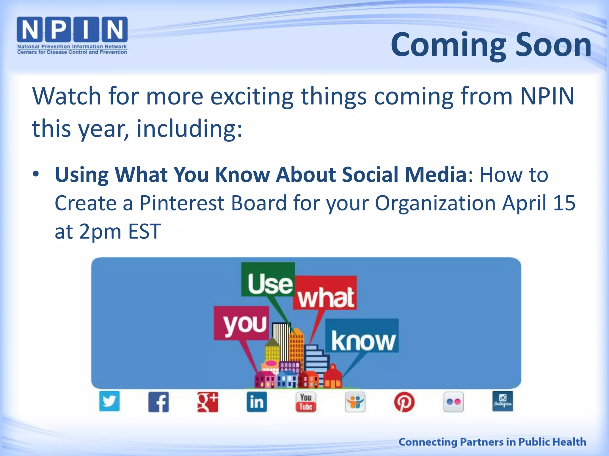 Coming Soon
Watch for more exciting things coming from NPIN
this year, including:
• Using What You Know About Social Media: How to
Create a Pinterest Board for your Organization April 15
at 2pm EST
 