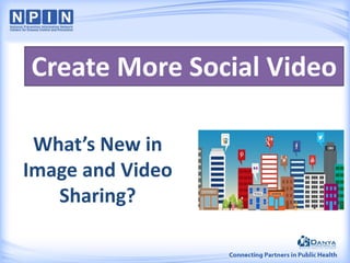 What’s New in
Image and Video
Sharing?
Create More Social Video
 