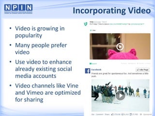 Incorporating Video
• Video is growing in
popularity
• Many people prefer
video
• Use video to enhance
already existing social
media accounts
• Video channels like Vine
and Vimeo are optimized
for sharing
21
 