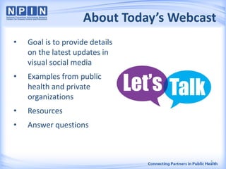 About Today’s Webcast
• Goal is to provide details
on the latest updates in
visual social media
• Examples from public
health and private
organizations
• Resources
• Answer questions
3
 