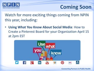 Coming Soon
Watch for more exciting things coming from NPIN
this year, including:
• Using What You Know About Social Media: How to
Create a Pinterest Board for your Organization April 15
at 2pm EST
 
