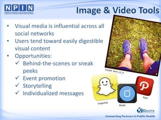 Image & Video Tools
• Visual media is influential across all
social networks
• Users tend toward easily digestible
visual content
• Opportunities:
 Behind-the-scenes or sneak
peeks
 Event promotion
 Storytelling
 Individualized messages
Mobli
 