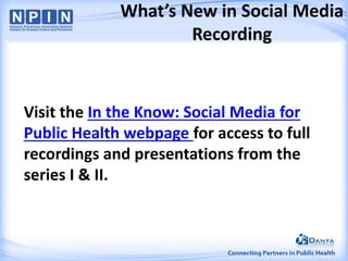 “What’s New in Social Media”
Recording
Visit the In the Know: Social Media for
Public Health webpage for access to full
recordings and presentations from the
series I & II.
 