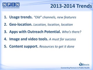 2013-2014 Trends
1. Usage trends. “Old” channels, new features
2. Geo-location. Location, location, location
3. Apps with Outreach Potential. Who’s there?
4. Image and video tools. A must for success
5. Content support. Resources to get it done
 
